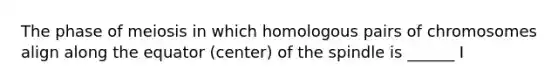 The phase of meiosis in which homologous pairs of chromosomes align along the equator (center) of the spindle is ______ I