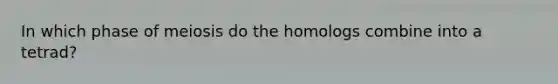 In which phase of meiosis do the homologs combine into a tetrad?