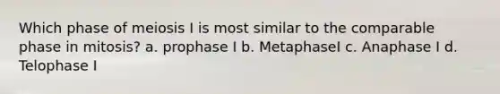 Which phase of meiosis I is most similar to the comparable phase in mitosis? a. prophase I b. MetaphaseI c. Anaphase I d. Telophase I