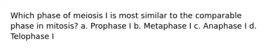 Which phase of meiosis I is most similar to the comparable phase in mitosis? a. Prophase I b. Metaphase I c. Anaphase I d. Telophase I