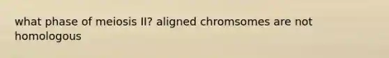 what phase of meiosis II? aligned chromsomes are not homologous