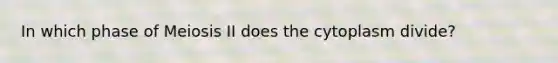 In which phase of Meiosis II does the cytoplasm divide?