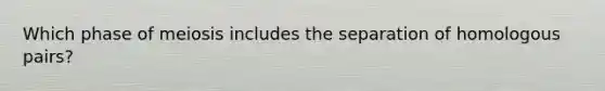 Which phase of meiosis includes the separation of homologous pairs?