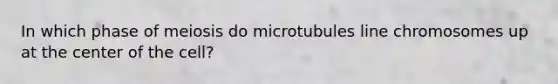 In which phase of meiosis do microtubules line chromosomes up at the center of the cell?