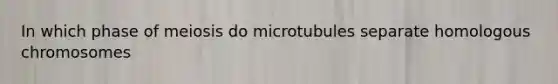 In which phase of meiosis do microtubules separate homologous chromosomes