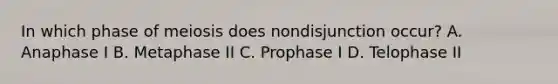 In which phase of meiosis does nondisjunction occur? A. Anaphase I B. Metaphase II C. Prophase I D. Telophase II