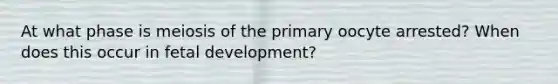 At what phase is meiosis of the primary oocyte arrested? When does this occur in fetal development?