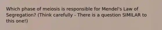 Which phase of meiosis is responsible for Mendel's Law of Segregation? (Think carefully - There is a question SIMILAR to this one!)
