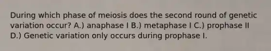 During which phase of meiosis does the second round of genetic variation occur? A.) anaphase I B.) metaphase I C.) prophase II D.) Genetic variation only occurs during prophase I.