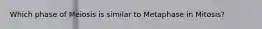 Which phase of Meiosis is similar to Metaphase in Mitosis?