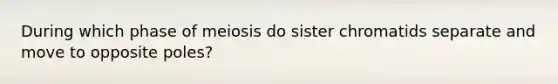 During which phase of meiosis do sister chromatids separate and move to opposite poles?