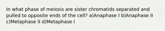 In what phase of meiosis are sister chromatids separated and pulled to opposite ends of the cell? a)Anaphase I b)Anaphase II c)Metaphase II d)Metaphase I