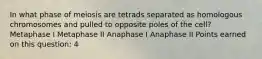 In what phase of meiosis are tetrads separated as homologous chromosomes and pulled to opposite poles of the cell? Metaphase I Metaphase II Anaphase I Anaphase II Points earned on this question: 4