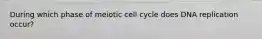 During which phase of meiotic cell cycle does DNA replication occur?