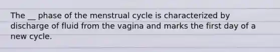 The __ phase of the menstrual cycle is characterized by discharge of fluid from the vagina and marks the first day of a new cycle.