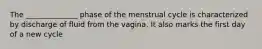 The ______________ phase of the menstrual cycle is characterized by discharge of fluid from the vagina. It also marks the first day of a new cycle