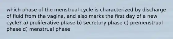 which phase of the menstrual cycle is characterized by discharge of fluid from the vagina, and also marks the first day of a new cycle? a) proliferative phase b) secretory phase c) premenstrual phase d) menstrual phase