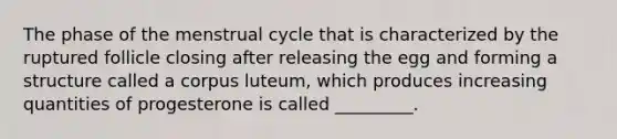 The phase of the menstrual cycle that is characterized by the ruptured follicle closing after releasing the egg and forming a structure called a corpus luteum, which produces increasing quantities of progesterone is called _________.