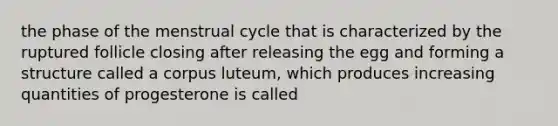 the phase of the menstrual cycle that is characterized by the ruptured follicle closing after releasing the egg and forming a structure called a corpus luteum, which produces increasing quantities of progesterone is called