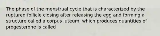 The phase of the menstrual cycle that is characterized by the ruptured follicle closing after releasing the egg and forming a structure called a corpus luteum, which produces quantities of progesterone is called