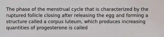 The phase of the menstrual cycle that is characterized by the ruptured follicle closing after releasing the egg and forming a structure called a corpus luteum, which produces increasing quantities of progesterone is called