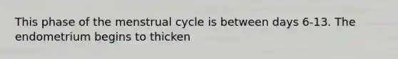 This phase of the menstrual cycle is between days 6-13. The endometrium begins to thicken