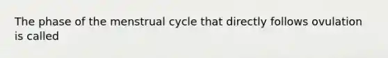 The phase of the menstrual cycle that directly follows ovulation is called