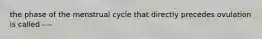 the phase of the menstrual cycle that directly precedes ovulation is called ----