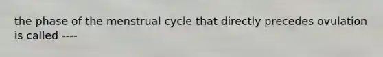 the phase of the menstrual cycle that directly precedes ovulation is called ----