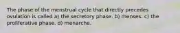 The phase of the menstrual cycle that directly precedes ovulation is called a) the secretory phase. b) menses. c) the proliferative phase. d) menarche.