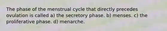 The phase of the menstrual cycle that directly precedes ovulation is called a) the secretory phase. b) menses. c) the proliferative phase. d) menarche.