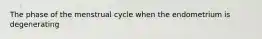 The phase of the menstrual cycle when the endometrium is degenerating