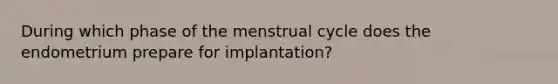 During which phase of the menstrual cycle does the endometrium prepare for implantation?