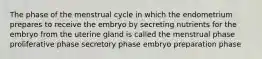 The phase of the menstrual cycle in which the endometrium prepares to receive the embryo by secreting nutrients for the embryo from the uterine gland is called the menstrual phase proliferative phase secretory phase embryo preparation phase