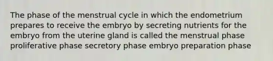 The phase of the menstrual cycle in which the endometrium prepares to receive the embryo by secreting nutrients for the embryo from the uterine gland is called the menstrual phase proliferative phase secretory phase embryo preparation phase