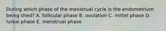 During which phase of the menstrual cycle is the endometrium being shed? A. follicular phase B. ovulation C. mittel phase D. luteal phase E. menstrual phase