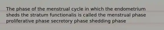 The phase of the menstrual cycle in which the endometrium sheds the stratum functionalis is called the menstrual phase proliferative phase secretory phase shedding phase