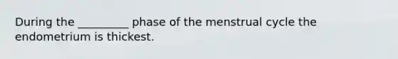 During the _________ phase of the menstrual cycle the endometrium is thickest.