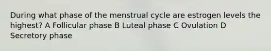 During what phase of the menstrual cycle are estrogen levels the highest? A Follicular phase B Luteal phase C Ovulation D Secretory phase