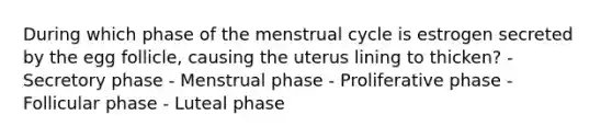 During which phase of the menstrual cycle is estrogen secreted by the egg follicle, causing the uterus lining to thicken? - Secretory phase - Menstrual phase - Proliferative phase - Follicular phase - Luteal phase