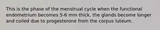 This is the phase of the menstrual cycle when the functional endometrium becomes 5-6 mm thick, the glands become longer and coiled due to progesterone from the corpus luteum.