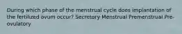 During which phase of the menstrual cycle does implantation of the fertilized ovum occur? Secretory Menstrual Premenstrual Pre-ovulatory