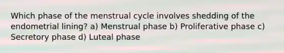 Which phase of the menstrual cycle involves shedding of the endometrial lining? a) Menstrual phase b) Proliferative phase c) Secretory phase d) Luteal phase