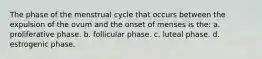 The phase of the menstrual cycle that occurs between the expulsion of the ovum and the onset of menses is the: a. proliferative phase. b. follicular phase. c. luteal phase. d. estrogenic phase.