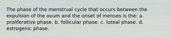 The phase of the menstrual cycle that occurs between the expulsion of the ovum and the onset of menses is the: a. proliferative phase. b. follicular phase. c. luteal phase. d. estrogenic phase.