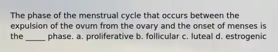 The phase of the menstrual cycle that occurs between the expulsion of the ovum from the ovary and the onset of menses is the _____ phase. a. proliferative b. follicular c. luteal d. estrogenic