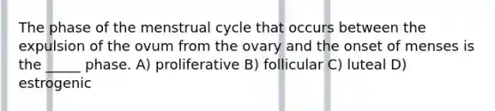 The phase of the menstrual cycle that occurs between the expulsion of the ovum from the ovary and the onset of menses is the _____ phase. A) proliferative B) follicular C) luteal D) estrogenic