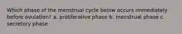 Which phase of the menstrual cycle below occurs immediately before ovulation? a. proliferative phase b. menstrual phase c. secretory phase