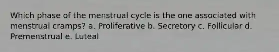 Which phase of the menstrual cycle is the one associated with menstrual cramps? a. Proliferative b. Secretory c. Follicular d. Premenstrual e. Luteal