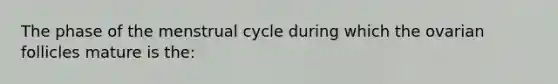 The phase of the menstrual cycle during which the ovarian follicles mature is the: